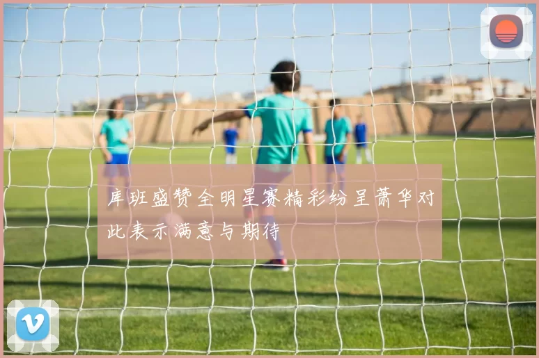 库班盛赞全明星赛精彩纷呈萧华对此表示满意与期待