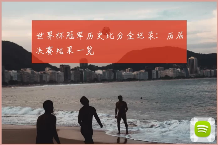 世界杯冠军历史比分全记录：历届决赛结果一览