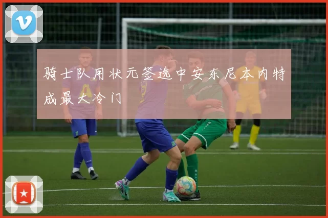 骑士队用状元签选中安东尼本内特成最大冷门