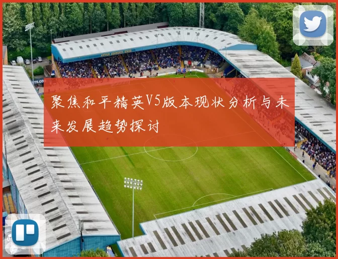 聚焦和平精英V5版本现状分析与未来发展趋势探讨