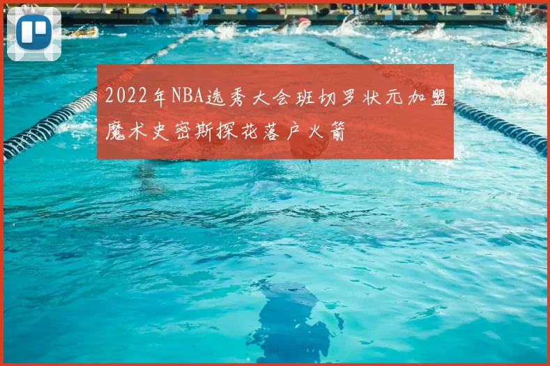 2022年NBA选秀大会班切罗状元加盟魔术史密斯探花落户火箭