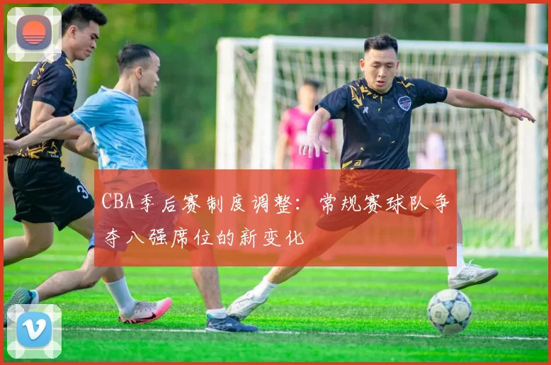 CBA季后赛制度调整：常规赛球队争夺八强席位的新变化