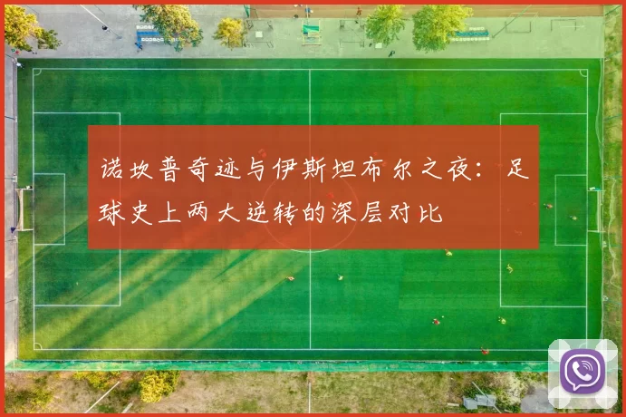 诺坎普奇迹与伊斯坦布尔之夜：足球史上两大逆转的深层对比
