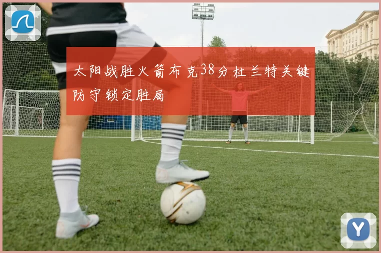 太阳战胜火箭布克38分杜兰特关键防守锁定胜局