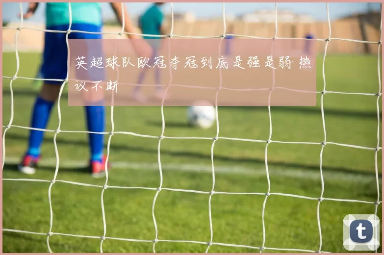 英超球队欧冠夺冠到底是强是弱 热议不断