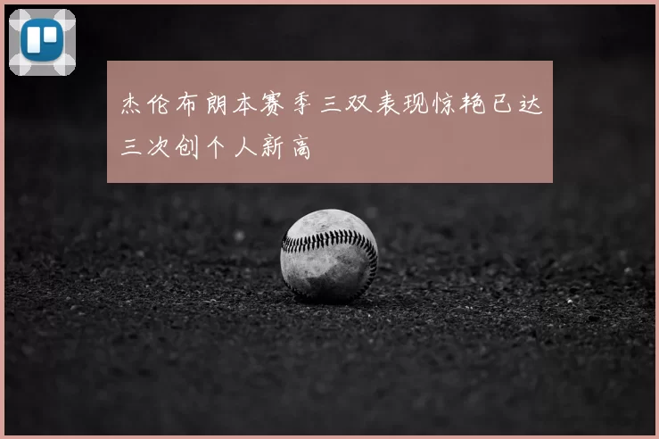 杰伦布朗本赛季三双表现惊艳已达三次创个人新高