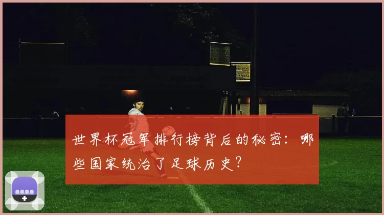 世界杯冠军排行榜背后的秘密:哪些国家统治了足球历史?