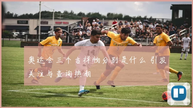 奥运会三个吉祥物分别是什么 引发关注与查询热潮