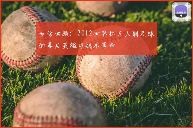 专访回顾:2012世界杯五人制足球的幕后英雄与战术革命