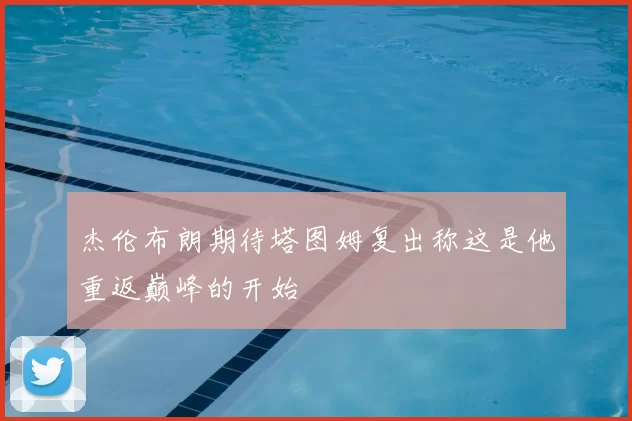 杰伦布朗期待塔图姆复出称这是他重返巅峰的开始
