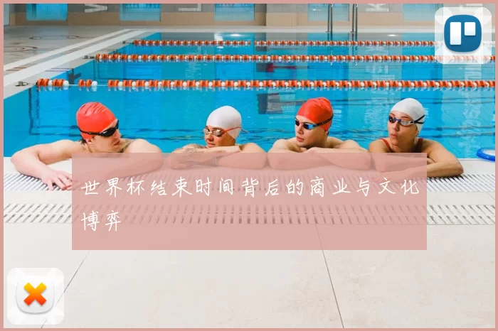 世界杯结束时间背后的商业与文化博弈