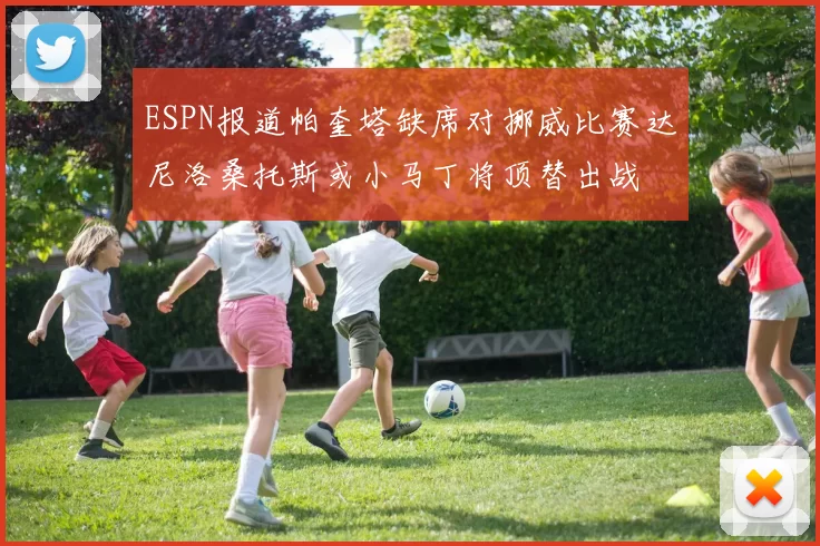 ESPN报道帕奎塔缺席对挪威比赛达尼洛桑托斯或小马丁将顶替出战
