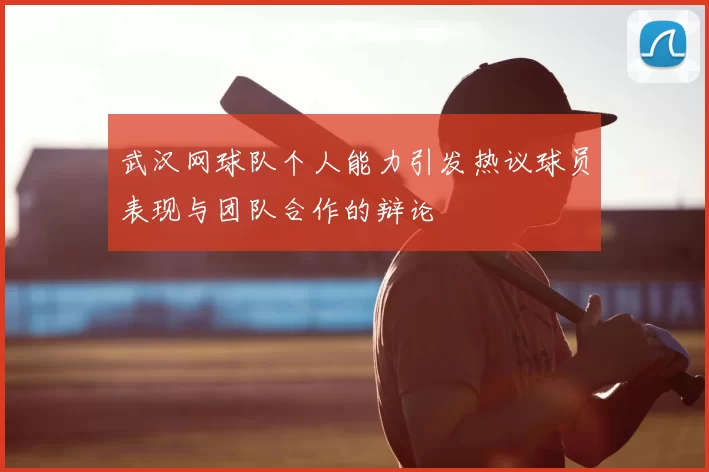 武汉网球队个人能力引发热议球员表现与团队合作的辩论