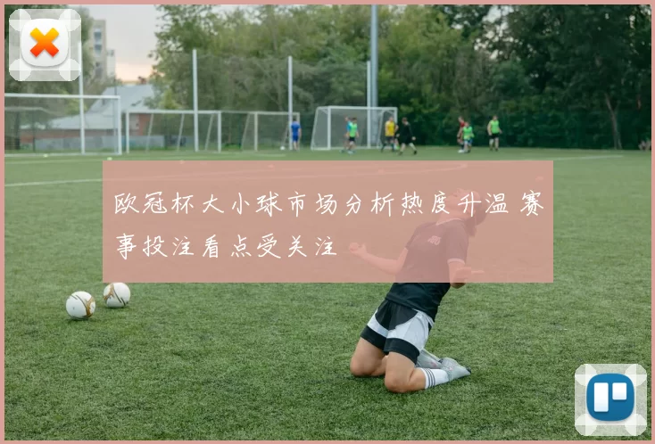 欧冠杯大小球市场分析热度升温 赛事投注看点受关注