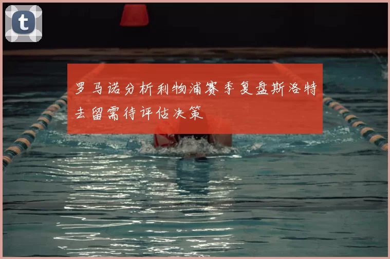 罗马诺分析利物浦赛季复盘斯洛特去留需待评估决策