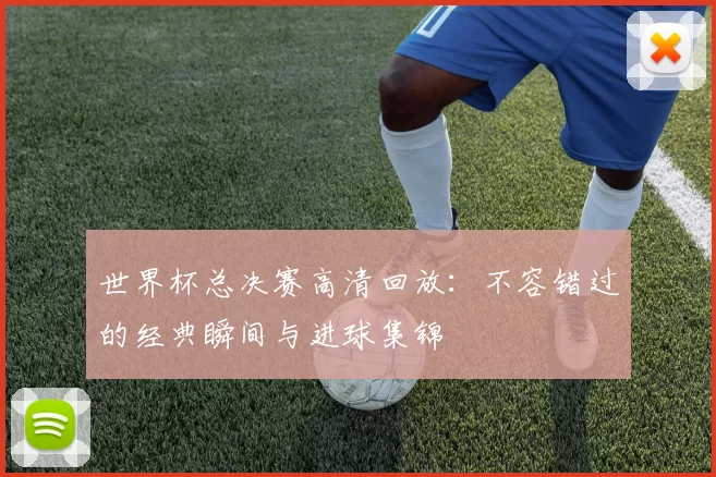 世界杯总决赛高清回放:不容错过的经典瞬间与进球集锦