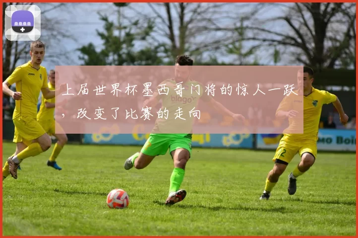 上届世界杯墨西哥门将的惊人一跃,改变了比赛的走向
