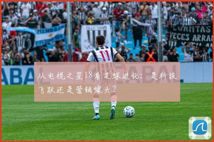 从电视之星18看足球进化:是科技飞跃还是营销噱头?