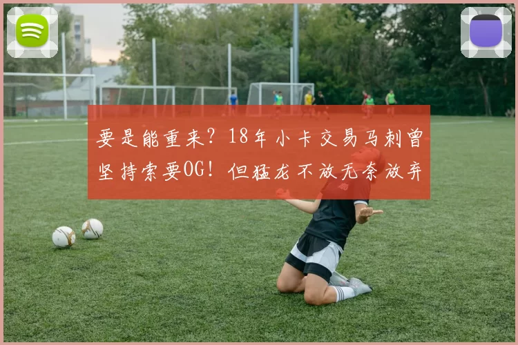 要是能重来?18年小卡交易马刺曾坚持索要OG!但猛龙不放无奈放弃