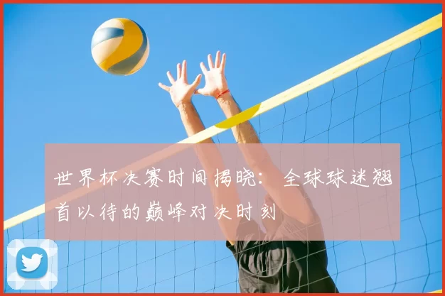 世界杯决赛时间揭晓:全球球迷翘首以待的巅峰对决时刻