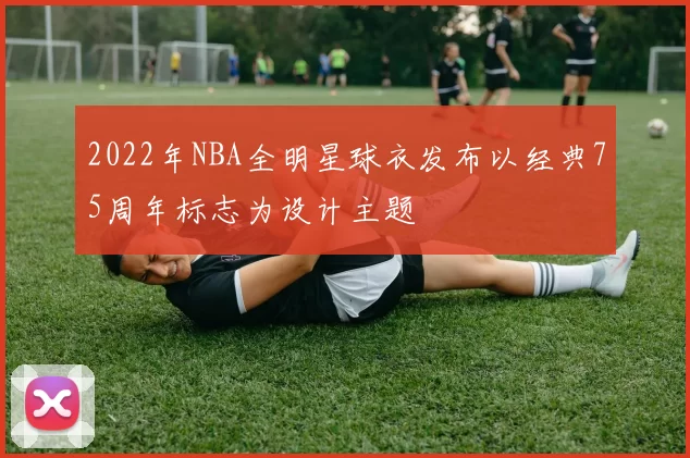 2022年NBA全明星球衣发布以经典75周年标志为设计主题