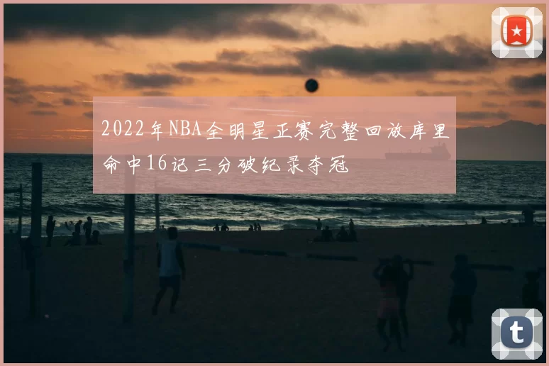 2022年NBA全明星正赛完整回放库里命中16记三分破纪录夺冠