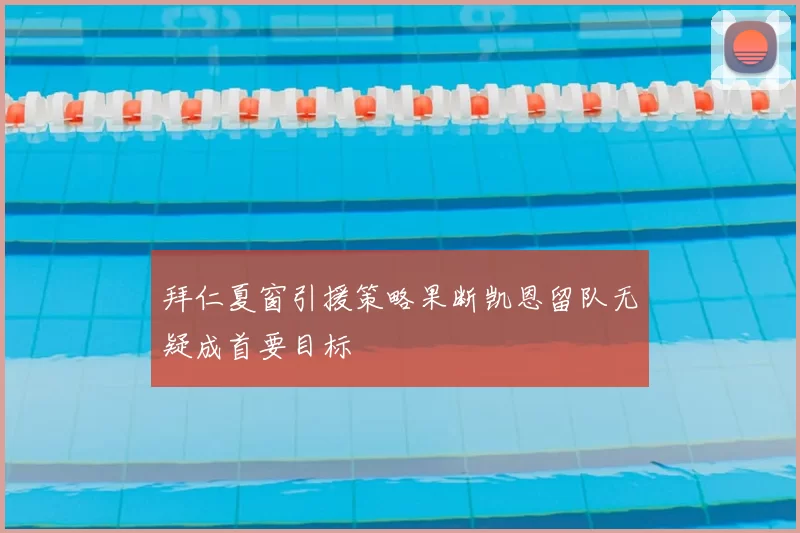 拜仁夏窗引援策略果断凯恩留队无疑成首要目标