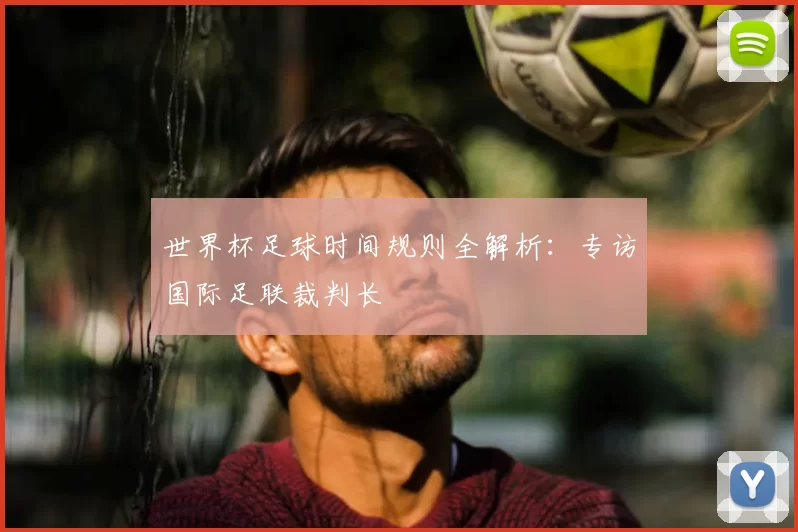 世界杯足球时间规则全解析：专访国际足联裁判长
