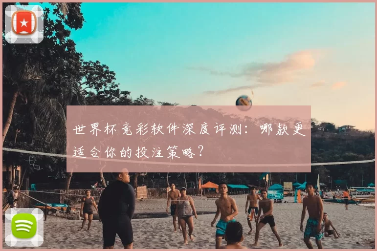 世界杯竞彩软件深度评测：哪款更适合你的投注策略？