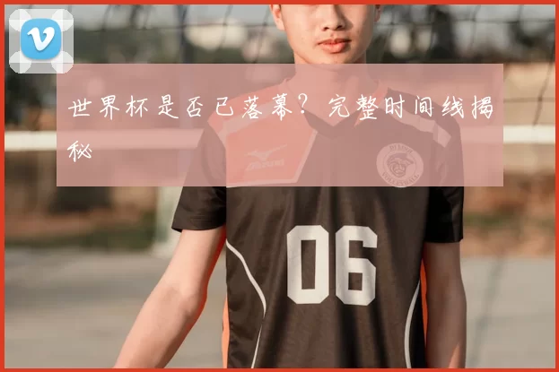世界杯是否已落幕？完整时间线揭秘