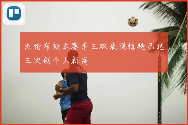 杰伦布朗本赛季三双表现惊艳已达三次创个人新高