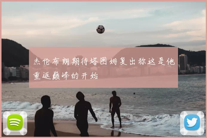 杰伦布朗期待塔图姆复出称这是他重返巅峰的开始
