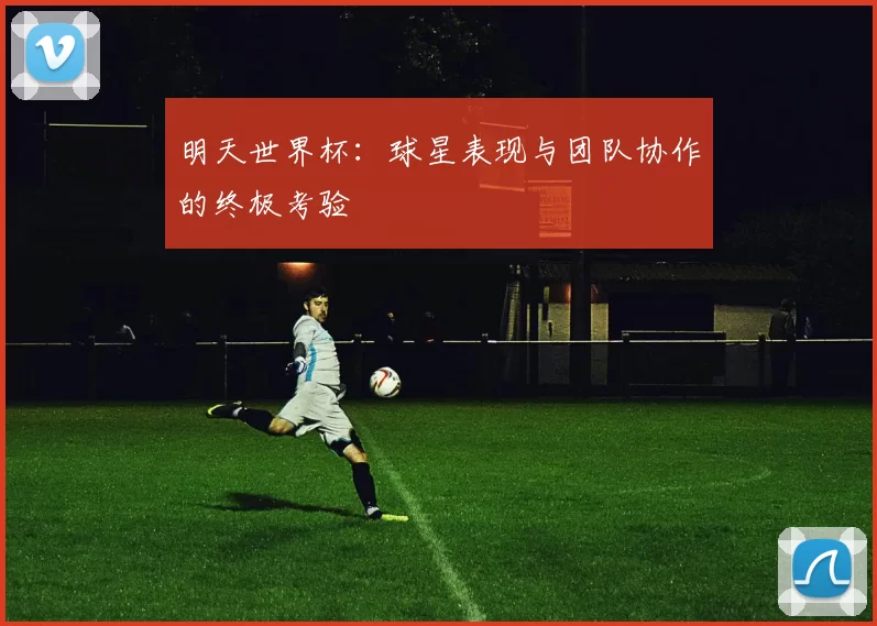 明天世界杯：球星表现与团队协作的终极考验