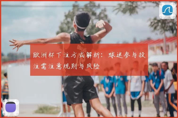 欧洲杯下注方式解析:球迷参与投注需注意规则与风险
