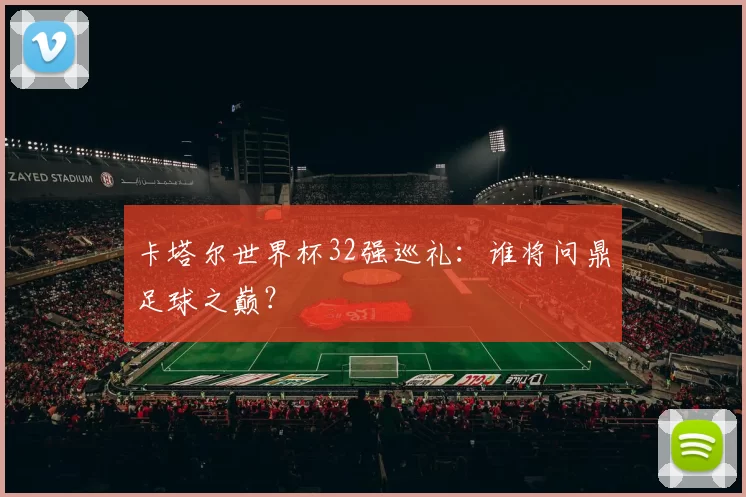卡塔尔世界杯32强巡礼：谁将问鼎足球之巅？