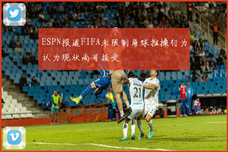 ESPN报道FIFA未限制角球推搡行为认为现状尚可接受