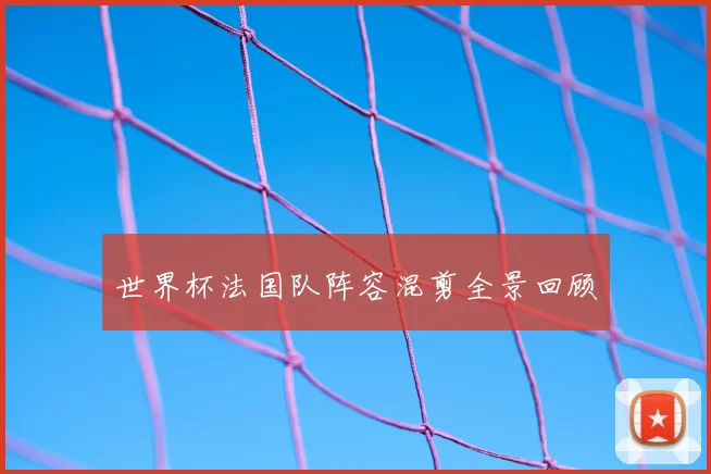 世界杯法国队阵容混剪全景回顾