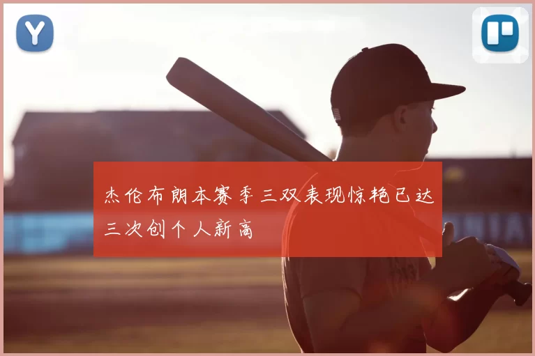 杰伦布朗本赛季三双表现惊艳已达三次创个人新高