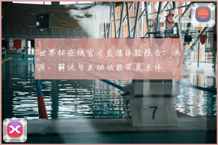 世界杯在线官方直播体验报告：画质、解说与互动功能深度点评