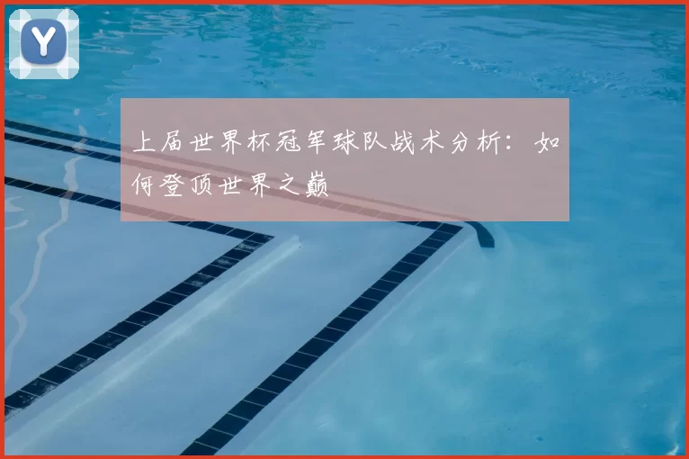 上届世界杯冠军球队战术分析:如何登顶世界之巅