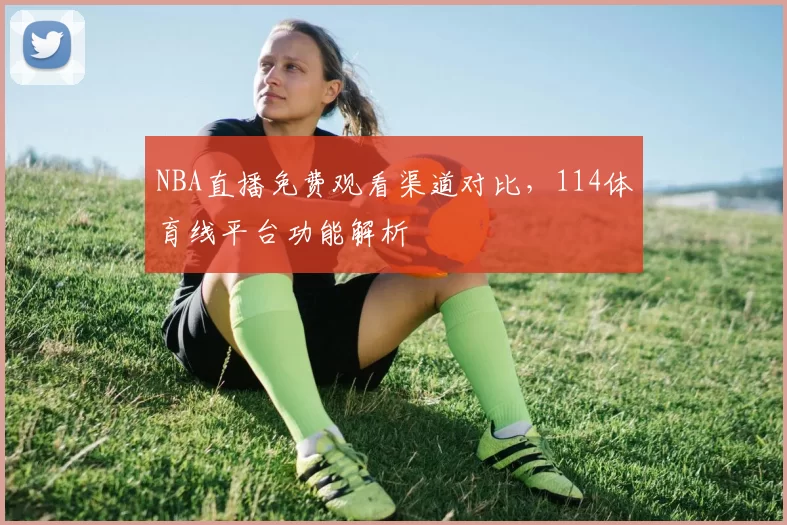 NBA直播免费观看渠道对比，114体育线平台功能解析