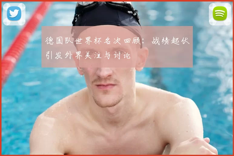 德国队世界杯名次回顾:战绩起伏引发外界关注与讨论