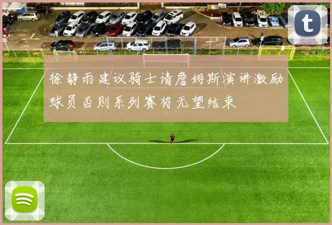 徐静雨建议骑士请詹姆斯演讲激励球员否则系列赛将无望结束