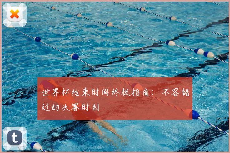 世界杯结束时间终极指南:不容错过的决赛时刻