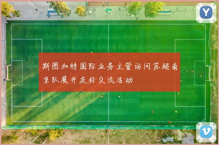 斯图加特国际业务主管访问苏超南京队展开友好交流活动