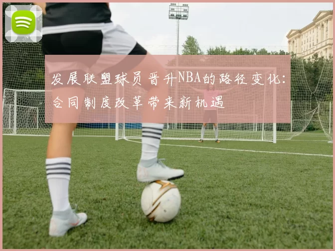 发展联盟球员晋升NBA的路径变化：合同制度改革带来新机遇