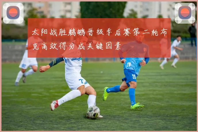 太阳战胜鹈鹕晋级季后赛第二轮布克高效得分成关键因素