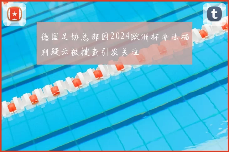 德国足协总部因2024欧洲杯非法福利疑云被搜查引发关注