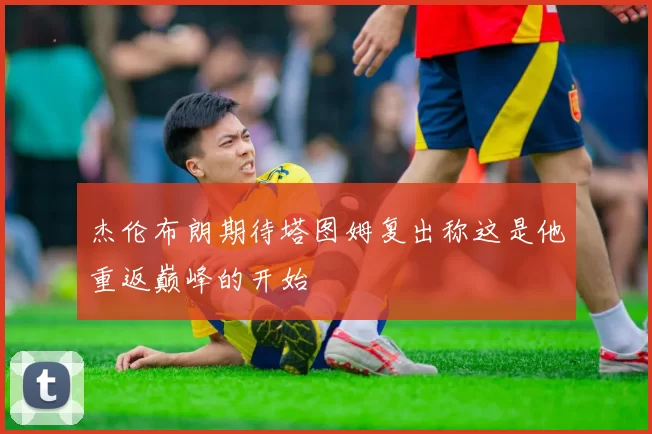 杰伦布朗期待塔图姆复出称这是他重返巅峰的开始