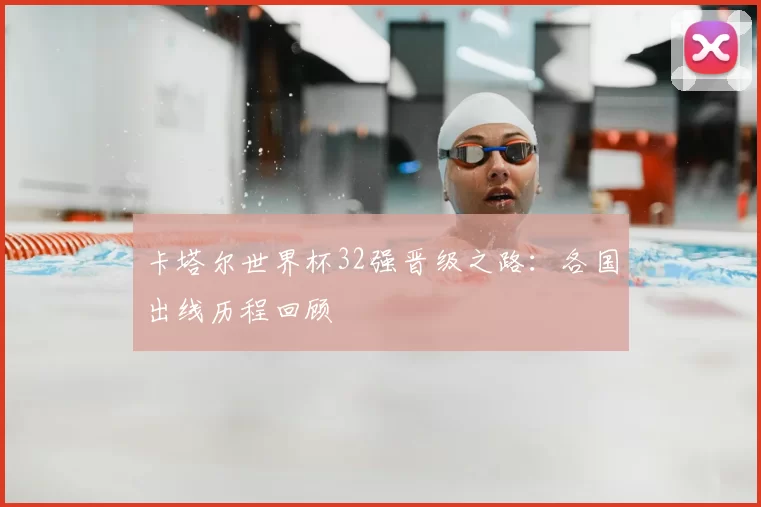 卡塔尔世界杯32强晋级之路:各国出线历程回顾